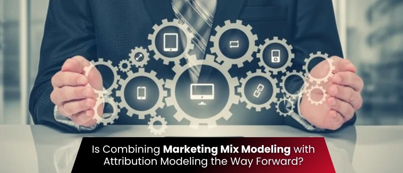 Is Combining Marketing Mix Modeling with Attribution Modeling the Way Forward?